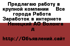 Предлагаю работу в крупной компании  - Все города Работа » Заработок в интернете   . Ненецкий АО,Волонга д.